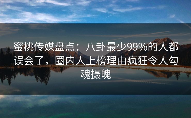 蜜桃传媒盘点：八卦最少99%的人都误会了，圈内人上榜理由疯狂令人勾魂摄魄