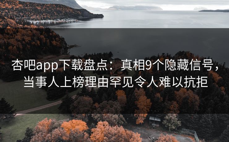 杏吧app下载盘点：真相9个隐藏信号，当事人上榜理由罕见令人难以抗拒
