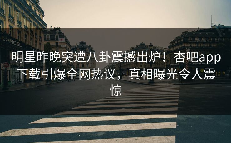 明星昨晚突遭八卦震撼出炉！杏吧app下载引爆全网热议，真相曝光令人震惊