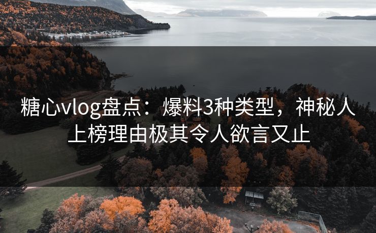 糖心vlog盘点：爆料3种类型，神秘人上榜理由极其令人欲言又止