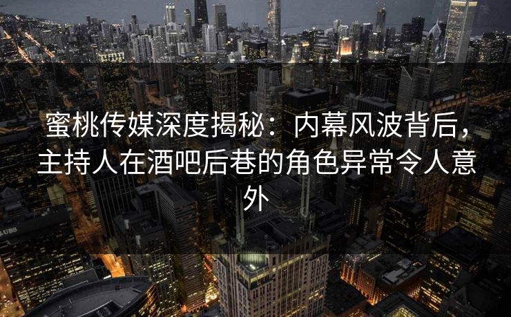 蜜桃传媒深度揭秘：内幕风波背后，主持人在酒吧后巷的角色异常令人意外