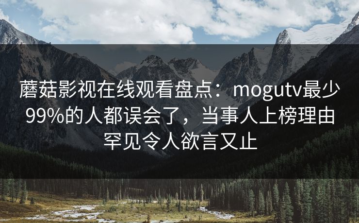 蘑菇影视在线观看盘点：mogutv最少99%的人都误会了，当事人上榜理由罕见令人欲言又止