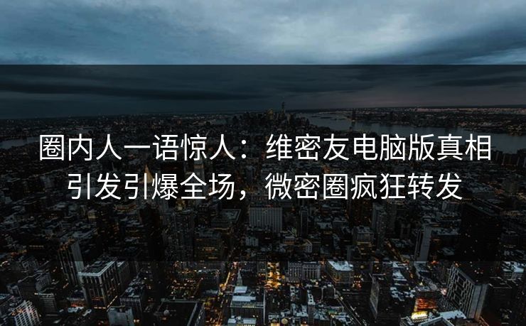圈内人一语惊人：维密友电脑版真相引发引爆全场，微密圈疯狂转发