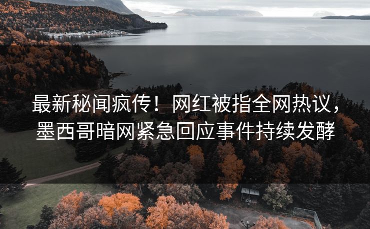 最新秘闻疯传！网红被指全网热议，墨西哥暗网紧急回应事件持续发酵