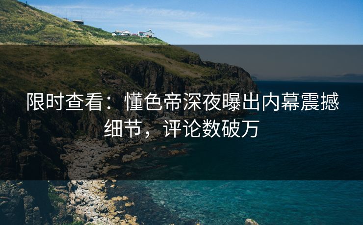 限时查看：懂色帝深夜曝出内幕震撼细节，评论数破万