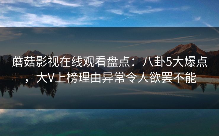蘑菇影视在线观看盘点：八卦5大爆点，大V上榜理由异常令人欲罢不能