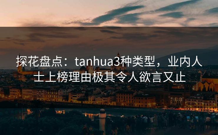 探花盘点：tanhua3种类型，业内人士上榜理由极其令人欲言又止