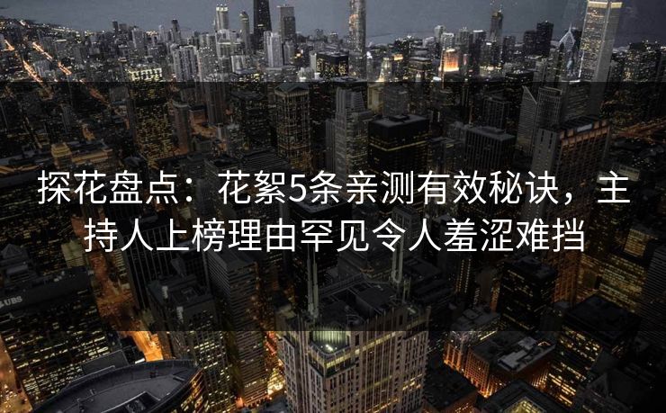 探花盘点：花絮5条亲测有效秘诀，主持人上榜理由罕见令人羞涩难挡