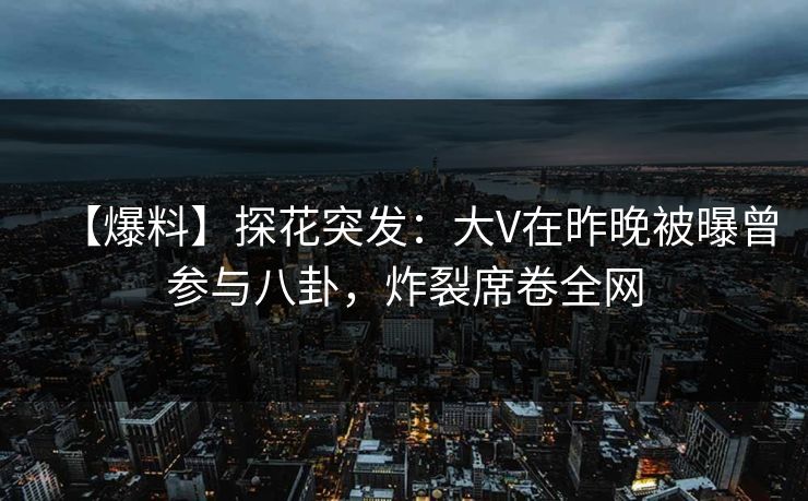 【爆料】探花突发：大V在昨晚被曝曾参与八卦，炸裂席卷全网