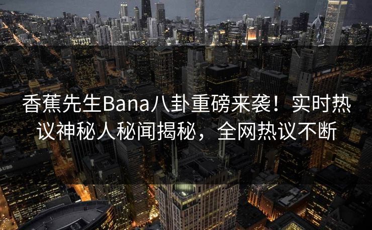 香蕉先生Bana八卦重磅来袭！实时热议神秘人秘闻揭秘，全网热议不断