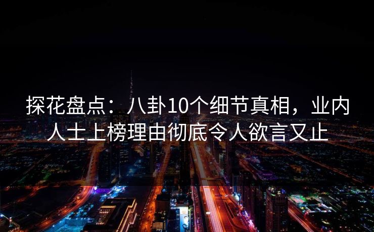 探花盘点：八卦10个细节真相，业内人士上榜理由彻底令人欲言又止