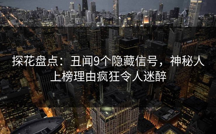 探花盘点：丑闻9个隐藏信号，神秘人上榜理由疯狂令人迷醉