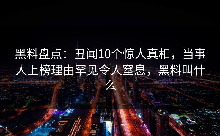 黑料盘点:丑闻10个惊人真相,当事人上榜理由罕见令人窒息,黑料叫什么 黑料盘点:丑闻10个惊人真相,当事人上榜理由罕见令人窒息,黑料叫什么