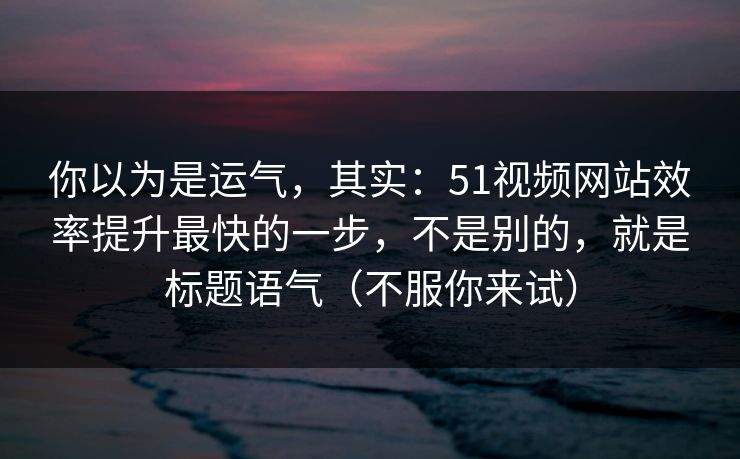 你以为是运气，其实：51视频网站效率提升最快的一步，不是别的，就是标题语气（不服你来试）