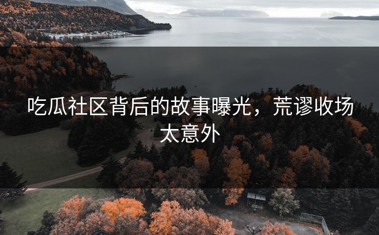 吃瓜社区背后的故事曝光，荒谬收场太意外