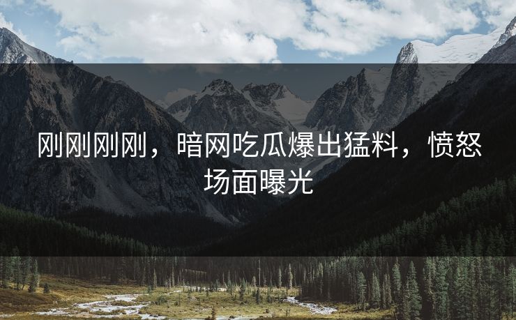 刚刚刚刚，暗网吃瓜爆出猛料，愤怒场面曝光