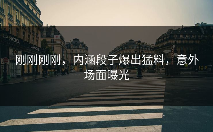 刚刚刚刚，内涵段子爆出猛料，意外场面曝光