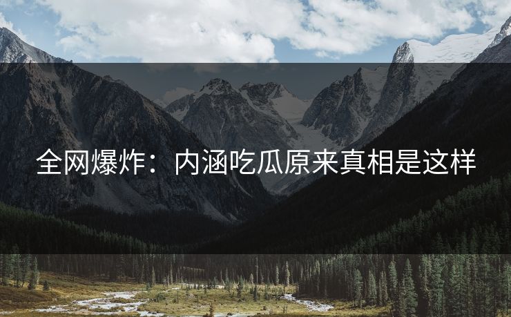 全网爆炸：内涵吃瓜原来真相是这样