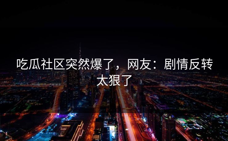 吃瓜社区突然爆了，网友：剧情反转太狠了
