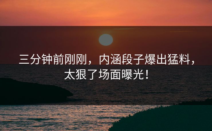 三分钟前刚刚，内涵段子爆出猛料，太狠了场面曝光！