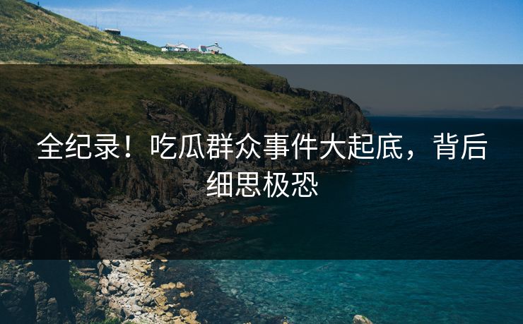 全纪录！吃瓜群众事件大起底，背后细思极恐