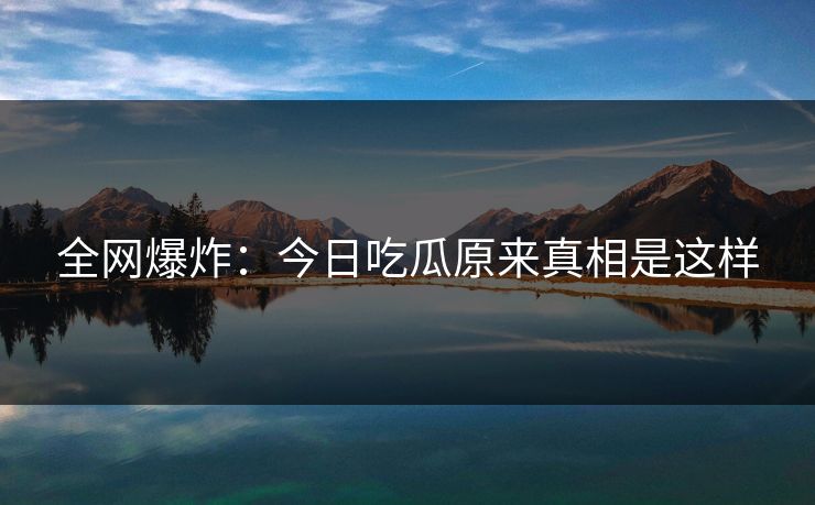 全网爆炸：今日吃瓜原来真相是这样