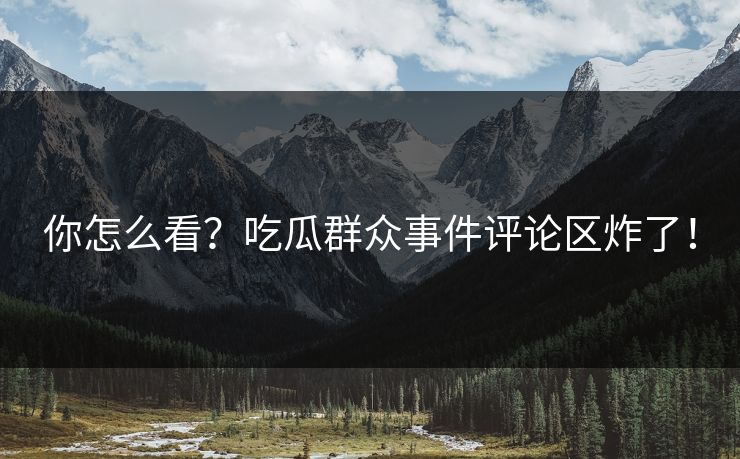 你怎么看？吃瓜群众事件评论区炸了！