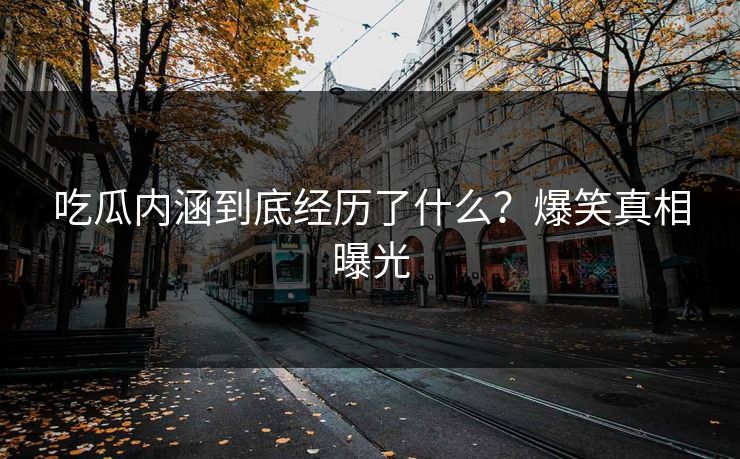 吃瓜内涵到底经历了什么？爆笑真相曝光