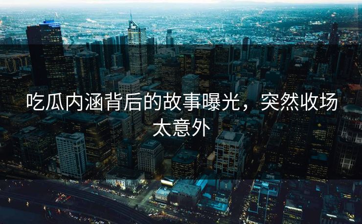 吃瓜内涵背后的故事曝光，突然收场太意外
