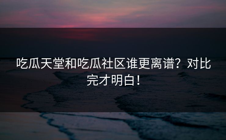 吃瓜天堂和吃瓜社区谁更离谱？对比完才明白！