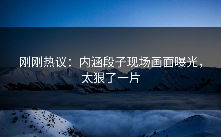 刚刚热议：内涵段子现场画面曝光，太狠了一片