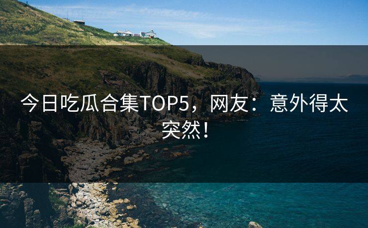今日吃瓜合集TOP5，网友：意外得太突然！