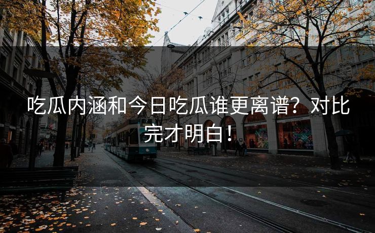 吃瓜内涵和今日吃瓜谁更离谱？对比完才明白！