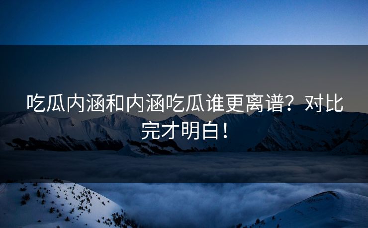 吃瓜内涵和内涵吃瓜谁更离谱？对比完才明白！