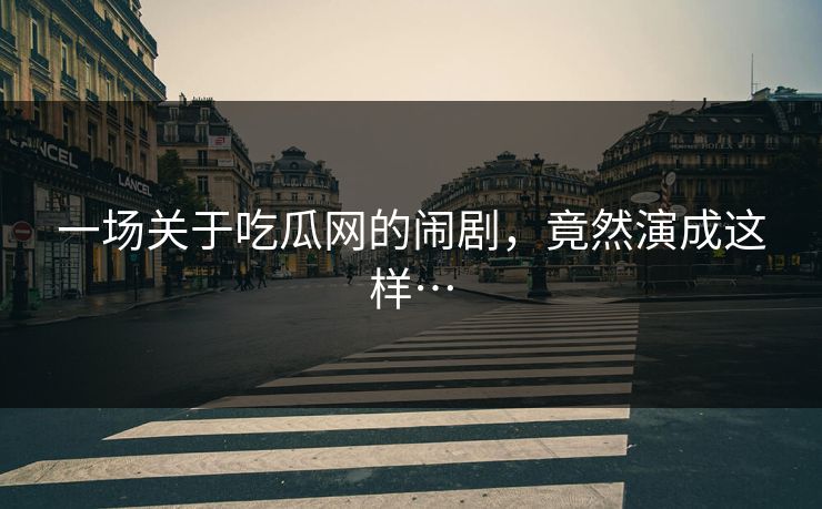 一场关于吃瓜网的闹剧，竟然演成这样…