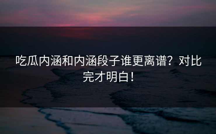 吃瓜内涵和内涵段子谁更离谱？对比完才明白！