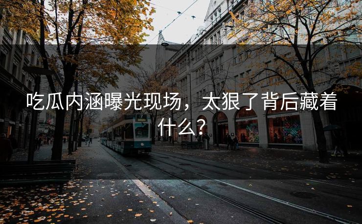 吃瓜内涵曝光现场，太狠了背后藏着什么？