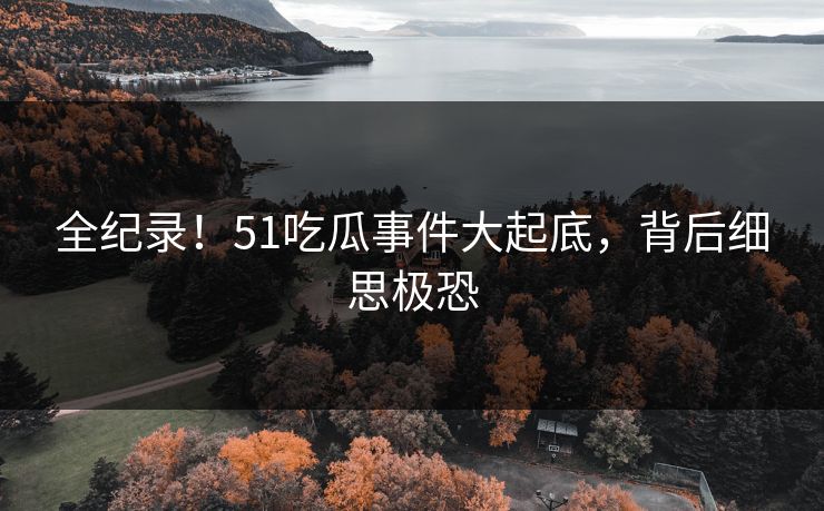 全纪录！51吃瓜事件大起底，背后细思极恐