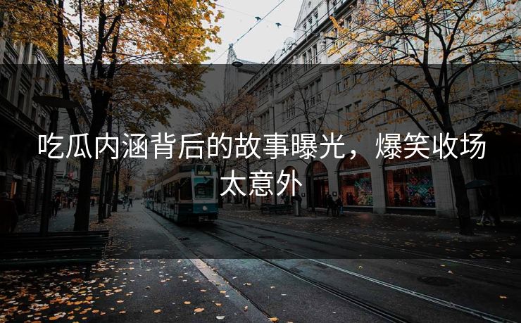 吃瓜内涵背后的故事曝光，爆笑收场太意外