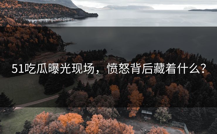 51吃瓜曝光现场，愤怒背后藏着什么？