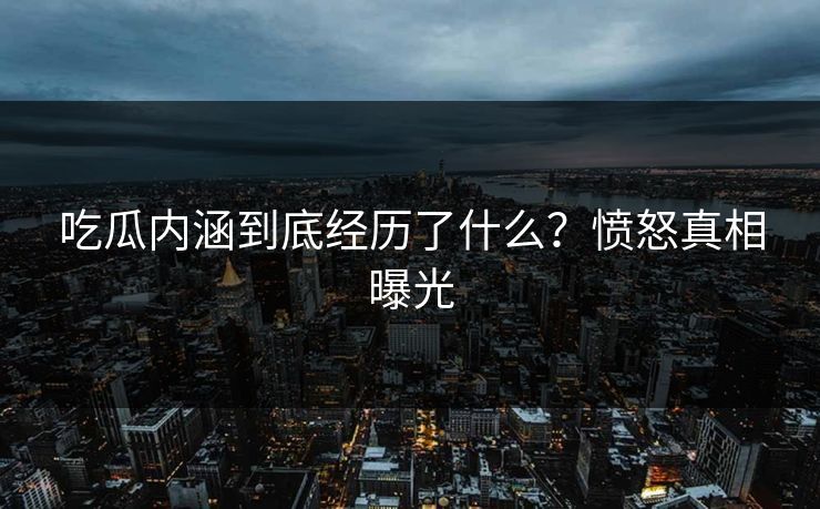 吃瓜内涵到底经历了什么？愤怒真相曝光