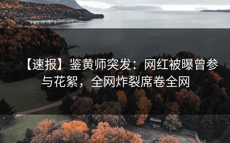 【速报】鉴黄师突发：网红被曝曾参与花絮，全网炸裂席卷全网
