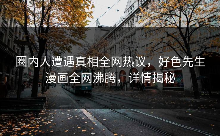 圈内人遭遇真相全网热议，好色先生漫画全网沸腾，详情揭秘