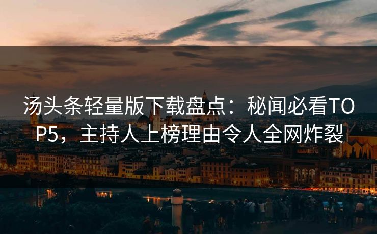 汤头条轻量版下载盘点：秘闻必看TOP5，主持人上榜理由令人全网炸裂