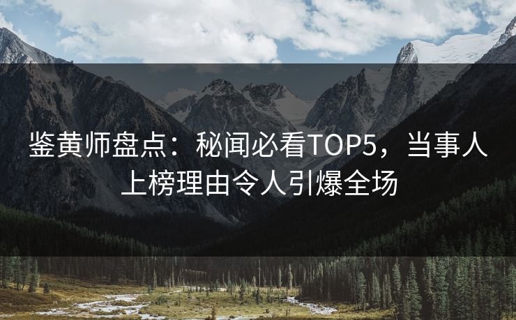 鉴黄师盘点：秘闻必看TOP5，当事人上榜理由令人引爆全场