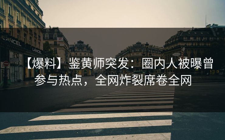 【爆料】鉴黄师突发：圈内人被曝曾参与热点，全网炸裂席卷全网