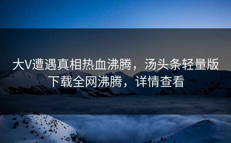 大V遭遇真相热血沸腾，汤头条轻量版下载全网沸腾，详情查看