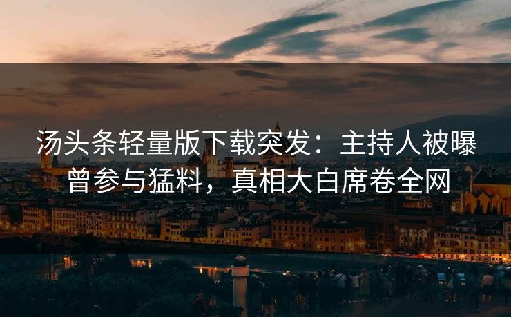 汤头条轻量版下载突发：主持人被曝曾参与猛料，真相大白席卷全网