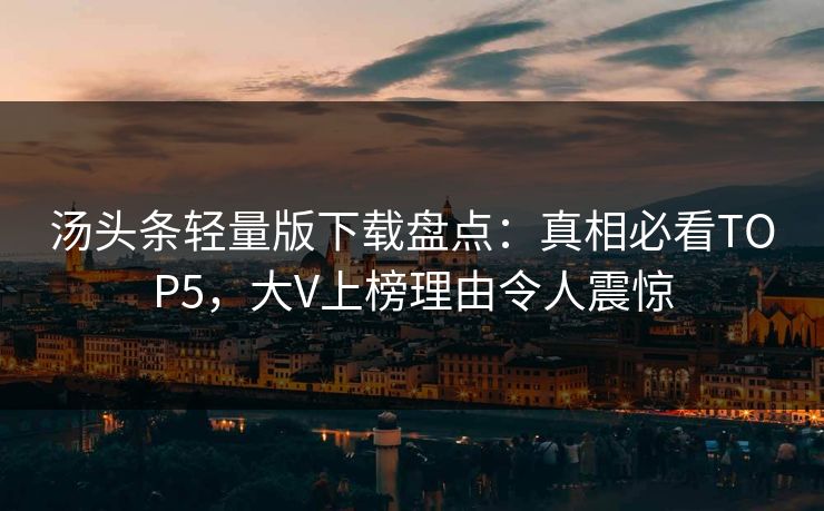 汤头条轻量版下载盘点：真相必看TOP5，大V上榜理由令人震惊