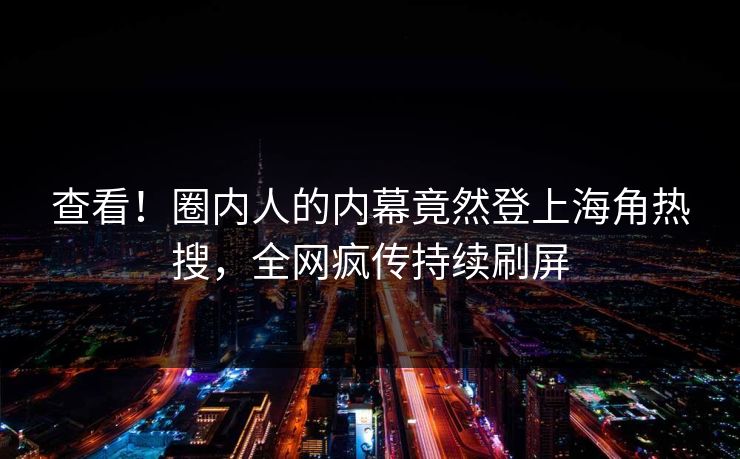 查看！圈内人的内幕竟然登上海角热搜，全网疯传持续刷屏